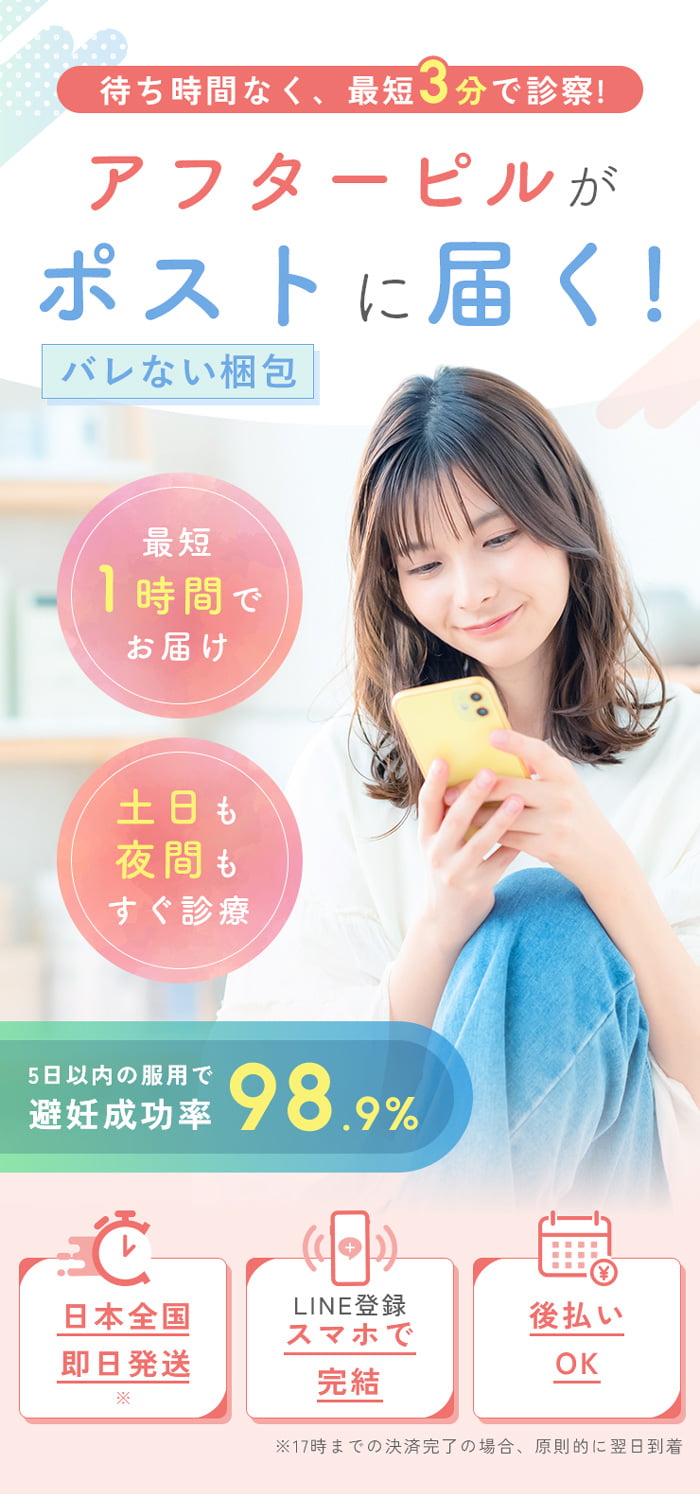 待ち時間なく、最短3分で診察!アフターピルがポストに届く!バレない梱包。最短1時間でお届け。土日も夜間もすぐ診察。5日以内の服用で避妊成功率98.9%。日本全国即日発送 ※17時までの決済完了の場合、原則的に翌日到着。LINE登録スマホで完結。後払いOK。